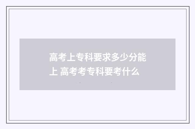 高考上专科要求多少分能上 高考考专科要考什么