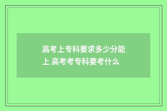 高考上专科要求多少分能上 高考考专科要考什么