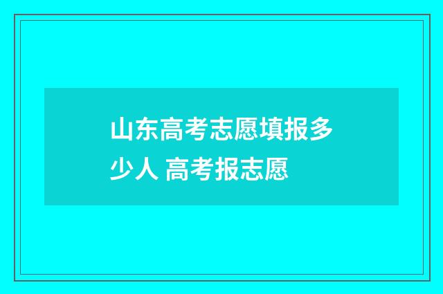 山东高考志愿填报多少人 高考报志愿