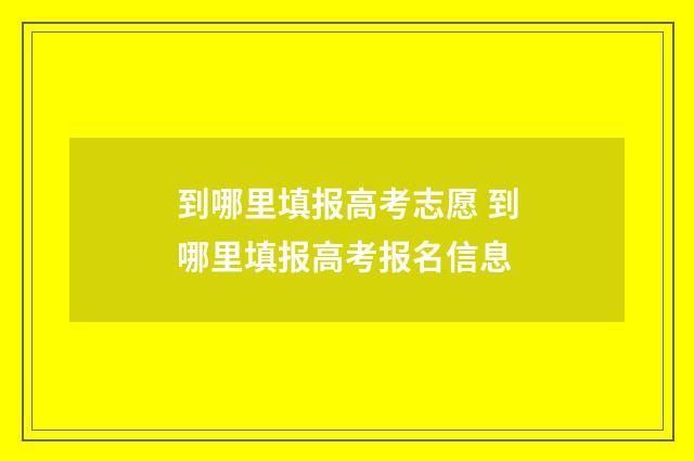到哪里填报高考志愿 到哪里填报高考报名信息