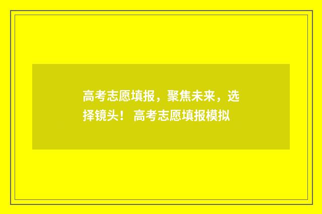 高考志愿填报，聚焦未来，选择镜头！ 高考志愿填报模拟