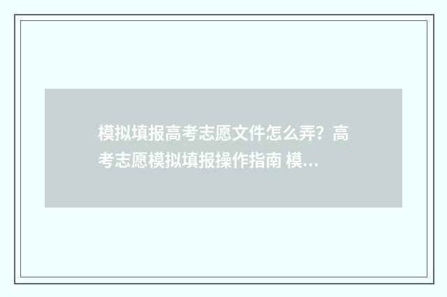 模拟填报高考志愿文件怎么弄？高考志愿模拟填报操作指南 模拟填报高考志愿系统