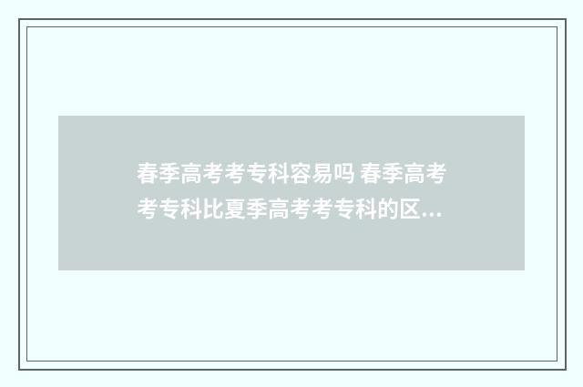 春季高考考专科容易吗 春季高考考专科比夏季高考考专科的区别