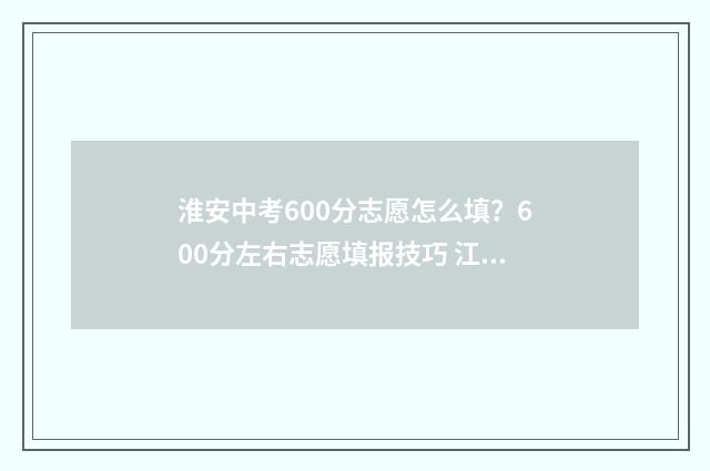 淮安中考600分志愿怎么填？600分左右志愿填报技巧 江苏淮安中考600分算什么水平