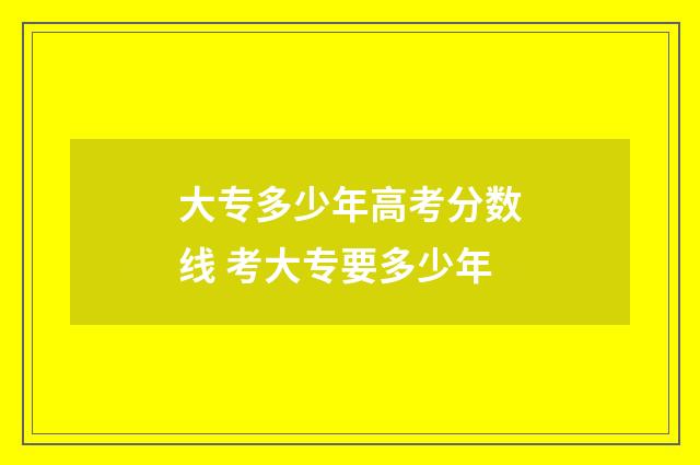 大专多少年高考分数线 考大专要多少年