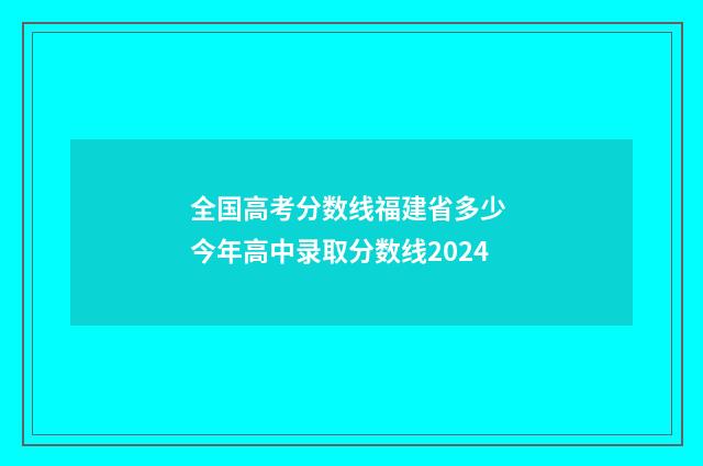 全国高考分数线福建省多少 今年高中录取分数线2024