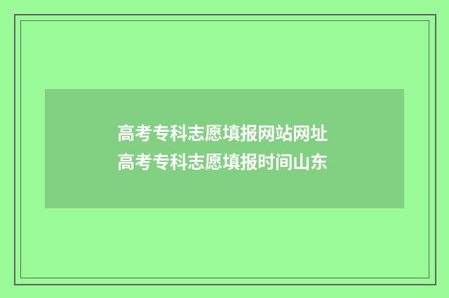 高考专科志愿填报网站网址 高考专科志愿填报时间山东