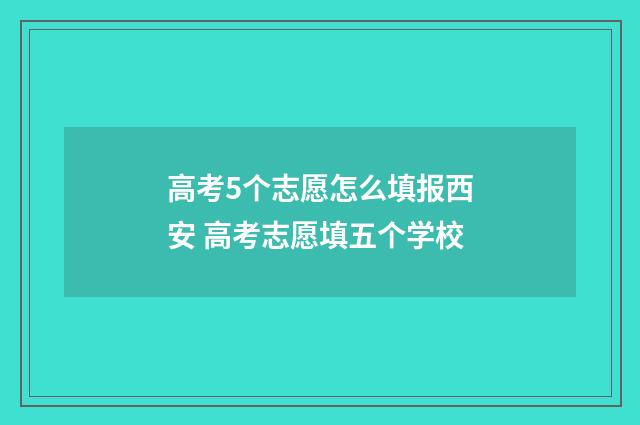 高考5个志愿怎么填报西安 高考志愿填五个学校