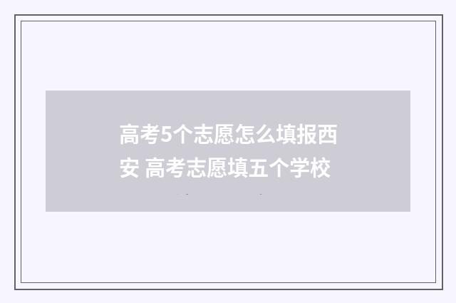 高考5个志愿怎么填报西安 高考志愿填五个学校