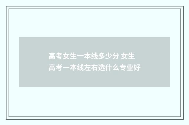 高考女生一本线多少分 女生高考一本线左右选什么专业好