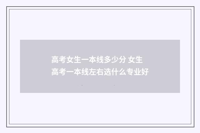 高考女生一本线多少分 女生高考一本线左右选什么专业好