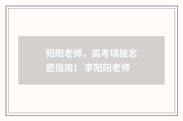 阳阳老师，高考填报志愿指南！ 李阳阳老师