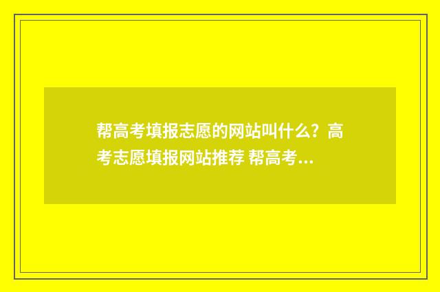 帮高考填报志愿的网站叫什么？高考志愿填报网站推荐 帮高考生填报志愿有市场吗?