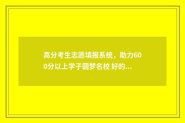 高分考生志愿填报系统，助力600分以上学子圆梦名校 好的高考志愿