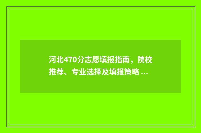 河北470分志愿填报指南，院校推荐、专业选择及填报策略 河北470分能上二本吗