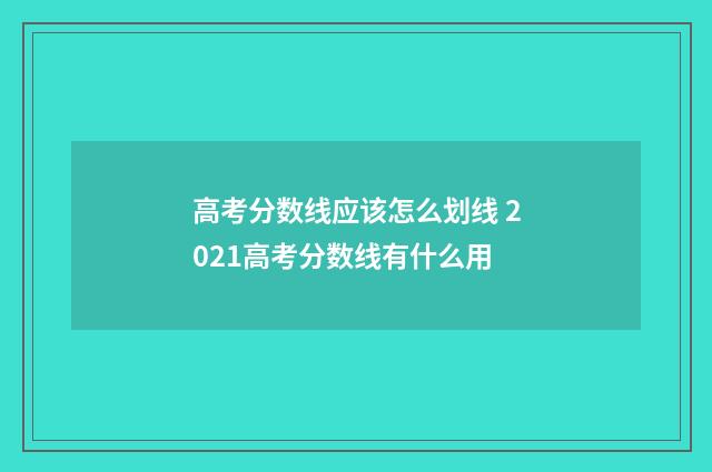 高考分数线应该怎么划线 2021高考分数线有什么用