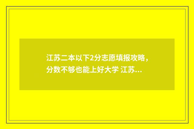 江苏二本以下2分志愿填报攻略，分数不够也能上好大学 江苏二本线 可以上的学校