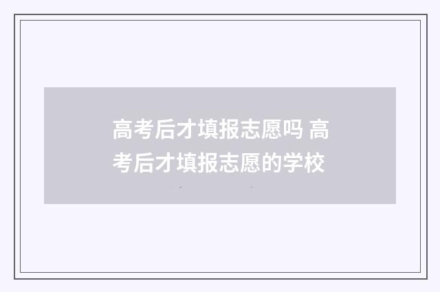 高考后才填报志愿吗 高考后才填报志愿的学校