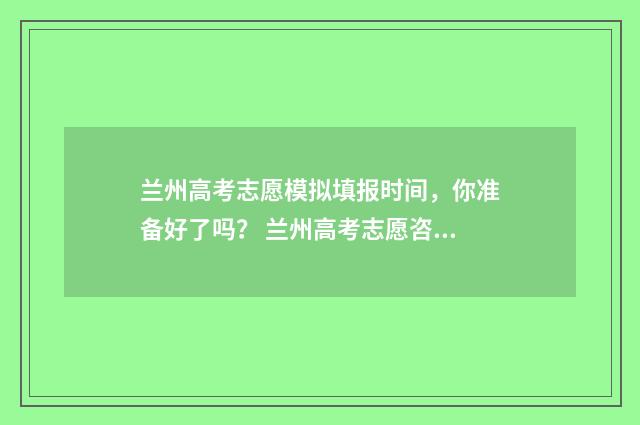 兰州高考志愿模拟填报时间，你准备好了吗？ 兰州高考志愿咨询机构