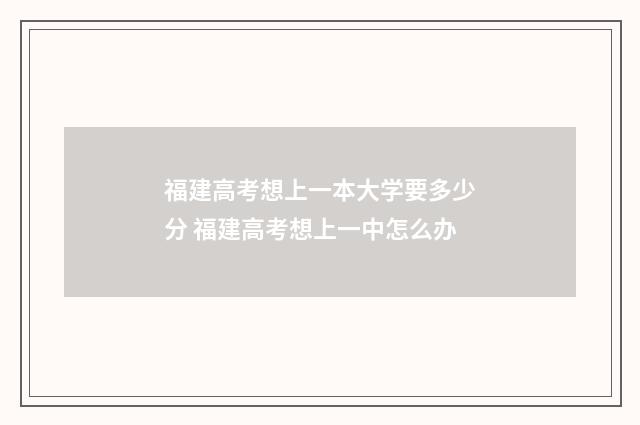 福建高考想上一本大学要多少分 福建高考想上一中怎么办