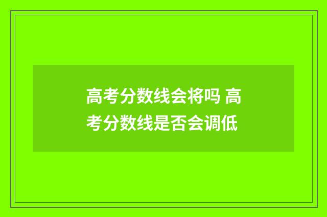 高考分数线会将吗 高考分数线是否会调低