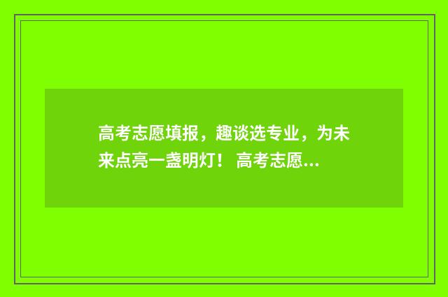 高考志愿填报，趣谈选专业，为未来点亮一盏明灯！ 高考志愿填报系统