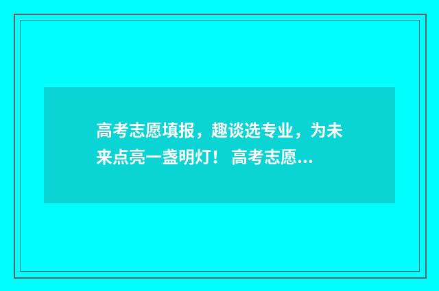 高考志愿填报，趣谈选专业，为未来点亮一盏明灯！ 高考志愿填报系统