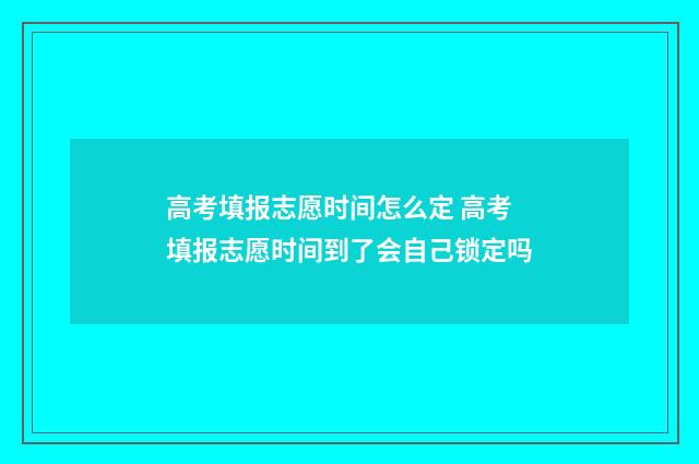 高考填报志愿时间怎么定 高考填报志愿时间到了会自己锁定吗