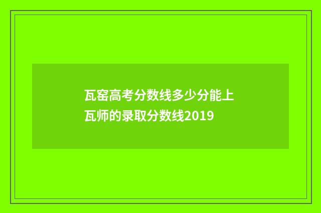 瓦窑高考分数线多少分能上 瓦师的录取分数线2019