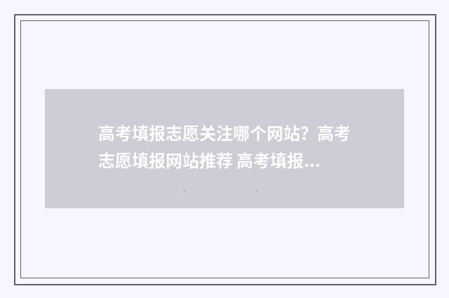 高考填报志愿关注哪个网站？高考志愿填报网站推荐 高考填报志愿关闭后怎样查看报名信息表