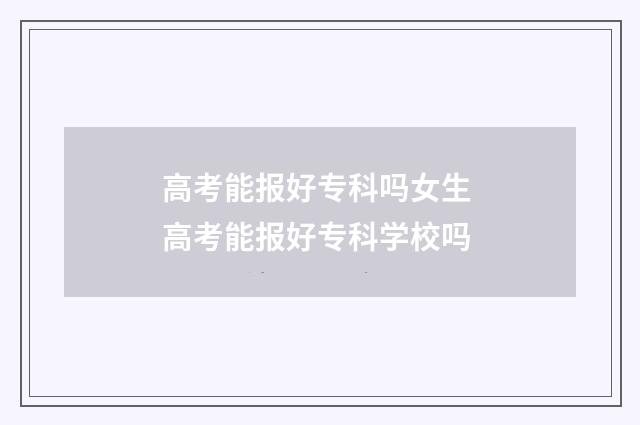 高考能报好专科吗女生 高考能报好专科学校吗