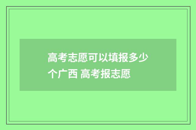 高考志愿可以填报多少个广西 高考报志愿