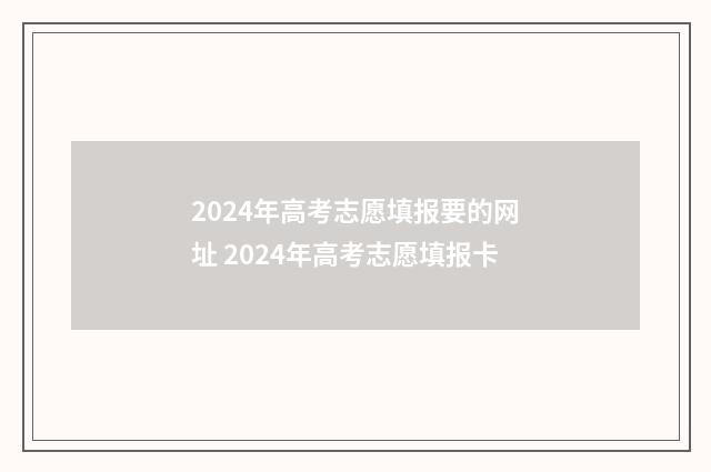 2024年高考志愿填报要的网址 2024年高考志愿填报卡