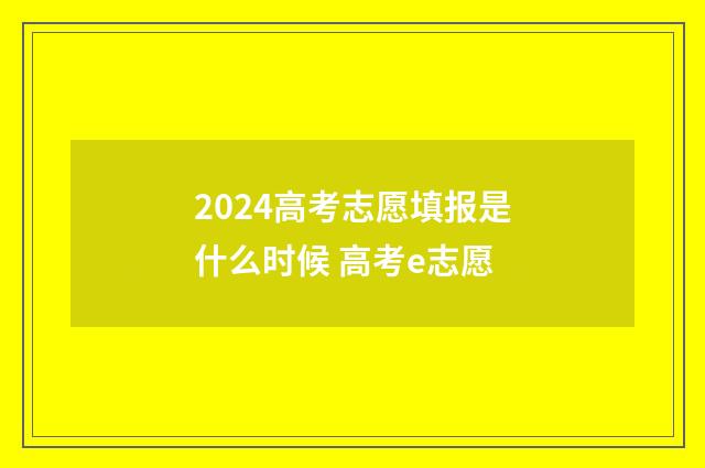 2024高考志愿填报是什么时候 高考e志愿