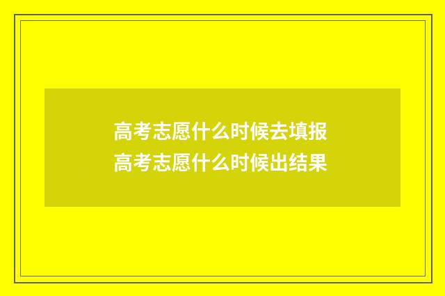 高考志愿什么时候去填报 高考志愿什么时候出结果