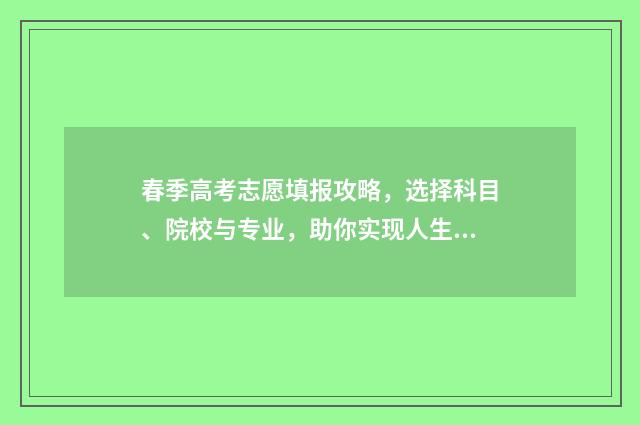 春季高考志愿填报攻略，选择科目、院校与专业，助你实现人生梦想！ 春季高考志愿填报时间