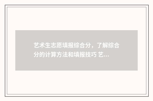 艺术生志愿填报综合分，了解综合分的计算方法和填报技巧 艺术生志愿填报软件免费