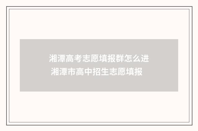 湘潭高考志愿填报群怎么进 湘潭市高中招生志愿填报