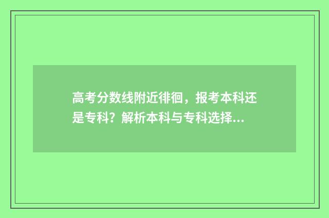 高考分数线附近徘徊，报考本科还是专科？解析本科与专科选择的利弊 高考分数线附近查询