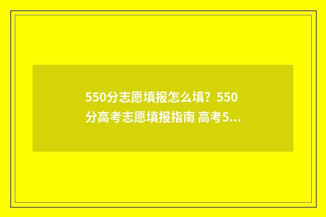 550分志愿填报怎么填？550分高考志愿填报指南 高考550分如何选学校