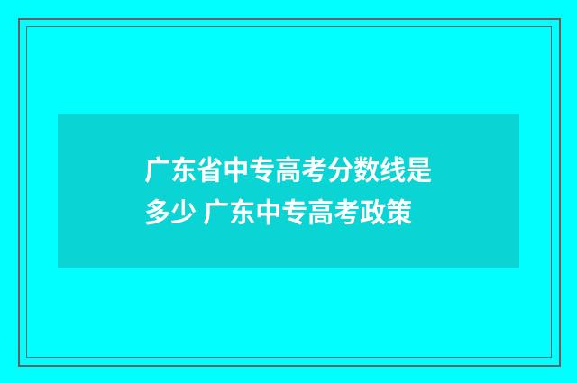 广东省中专高考分数线是多少 广东中专高考政策
