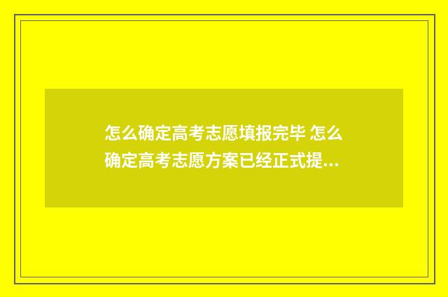 怎么确定高考志愿填报完毕 怎么确定高考志愿方案已经正式提交