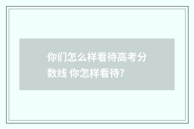你们怎么样看待高考分数线 你怎样看待?