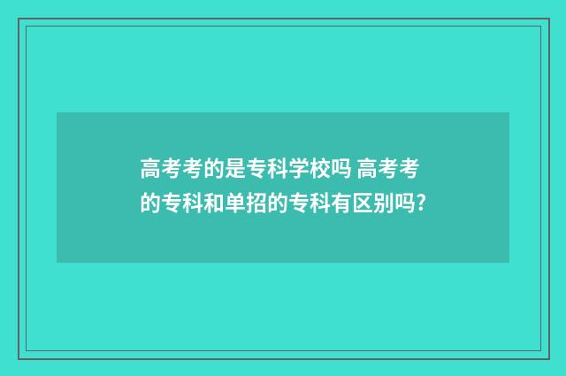高考考的是专科学校吗 高考考的专科和单招的专科有区别吗?