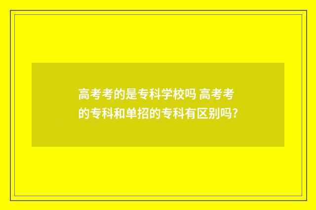 高考考的是专科学校吗 高考考的专科和单招的专科有区别吗?