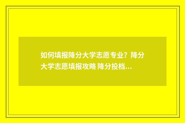 如何填报降分大学志愿专业？降分大学志愿填报攻略 降分投档怎么操作