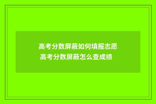 高考分数屏蔽如何填报志愿 高考分数屏蔽怎么查成绩