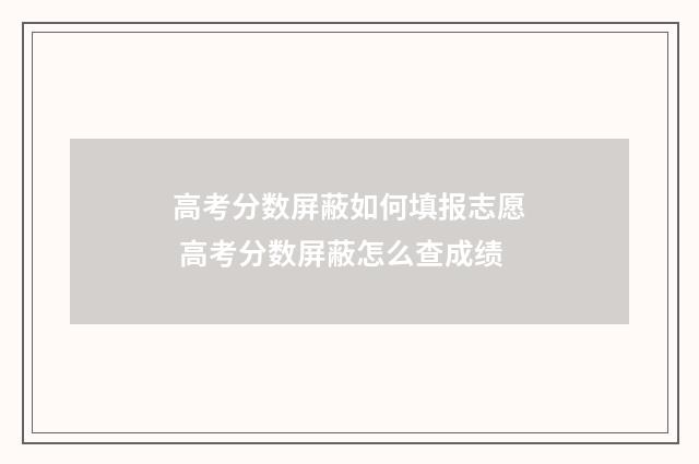高考分数屏蔽如何填报志愿 高考分数屏蔽怎么查成绩