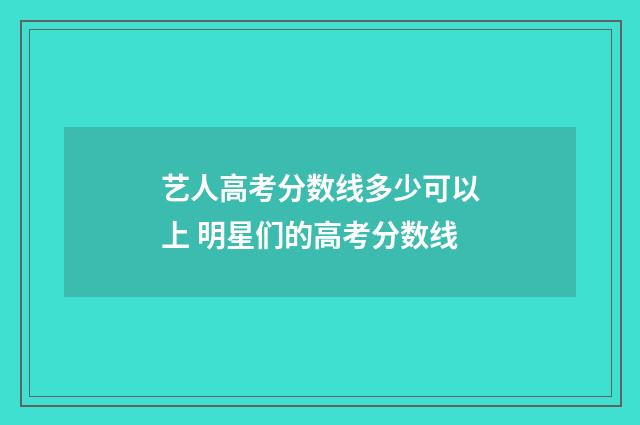 艺人高考分数线多少可以上 明星们的高考分数线