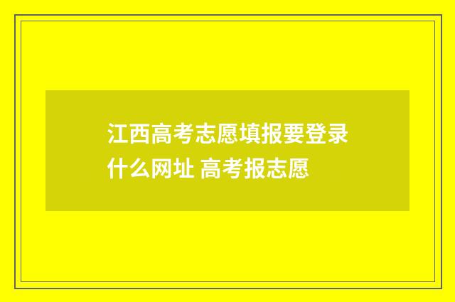 江西高考志愿填报要登录什么网址 高考报志愿